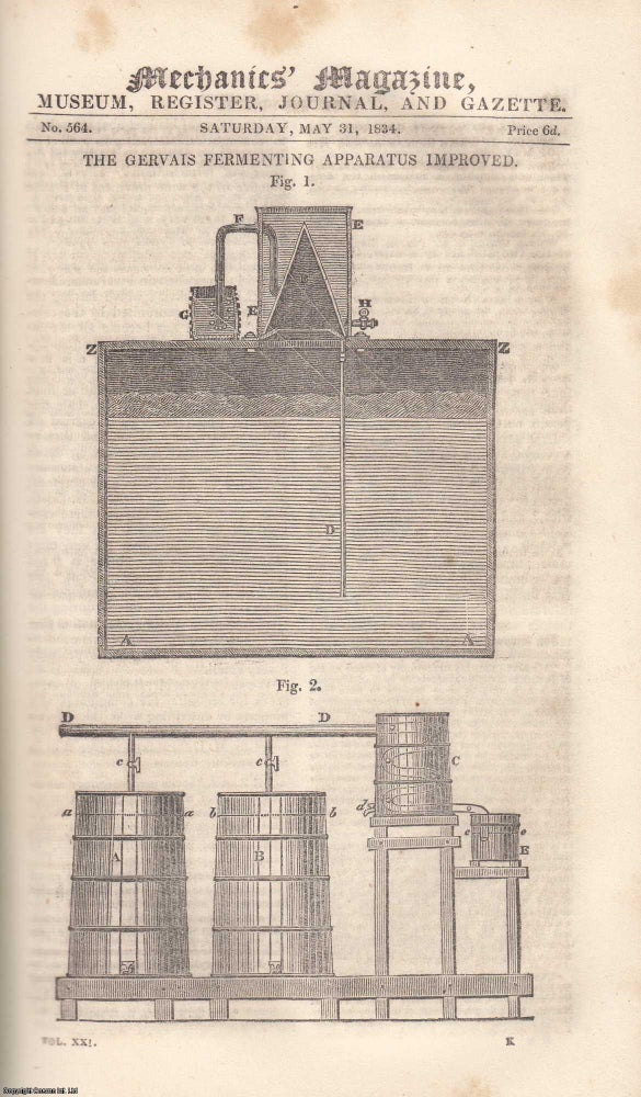 Item #233475 The Gervais Fermenting Apparatus Improved; The Art of Wine-Making; Heaton's Improved Metallic Piston; Foreign Zinc Plate; Extent of The Resistance of The Air to Locomotion;Tyson's Improved Flour-Drying Apparatus; On The Phenomena of Flame; Historical Sketch of The British Coinage; Moule's Roman Villas; Notes on Mr. Nutt's Work on Bees, etc. Mechanics Magazine, Museum, Register, Journal and Gazette. Issue No. 564. Published by May 31, 1834. 1834. MECHANICS MAGAZINE.