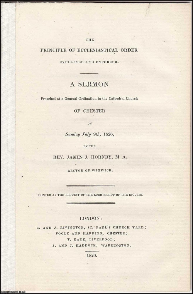 Item #306086 [1826] The Principle of Ecclesiastical Order Explained and Enforced. A Sermon Preached at a General Ordination in the Cathedral Church of Chester on Sunday July 9th, 1826. Rector of Winwick Rev. James J. Hornby M. A.