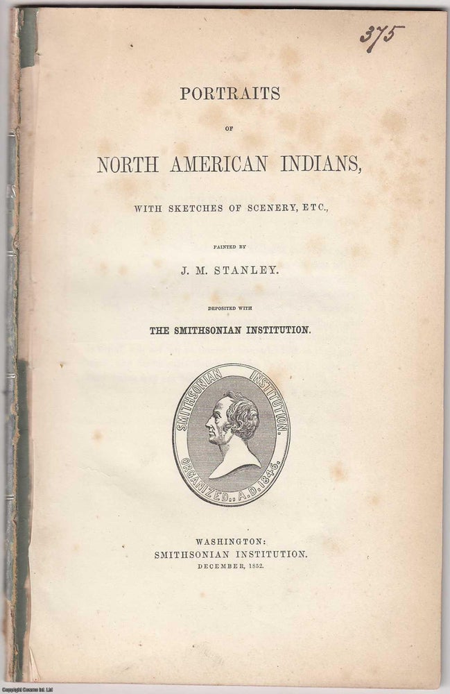 Item #306145 [1852 Catalogue] Portraits of North American Indians, with Sketches of Scenery, Etc., Painted by J.M. Stanley. Deposited with the Smithsonian Institution. Stated.