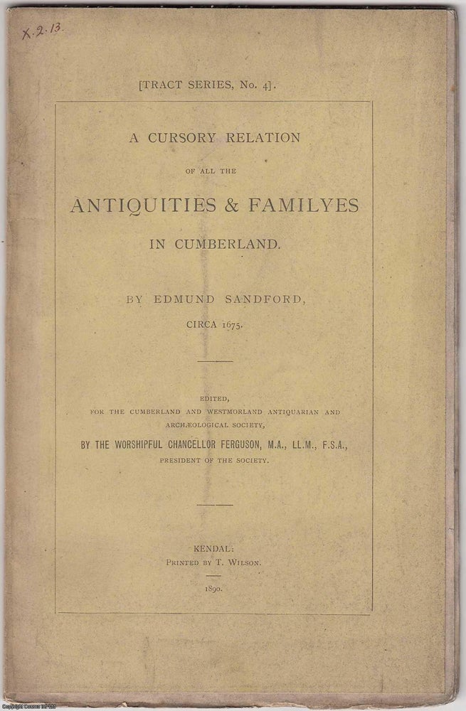 Item #306187 A Cursory Relation of all the Antiquities & Familyes in Cumberland. By Edmund Sandford, circa 1675. Tract Series, No 4. Published by Printed by T. Wilson 1890. the Worshipful Chancellor Ferguson.