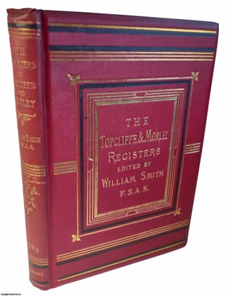 The Registers of Topcliffe, and Morley, in the W.R. of. F. S. A. S. William Smith.