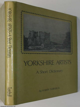 Yorkshire Artists : A Short Dictionary (Artists born before 1921). By Harry Turnbull.