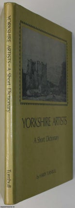 Yorkshire Artists : A Short Dictionary (Artists born before 1921). By Harry Turnbull.