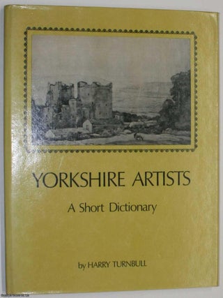 Yorkshire Artists : A Short Dictionary (Artists born before 1921). By Harry Turnbull.
