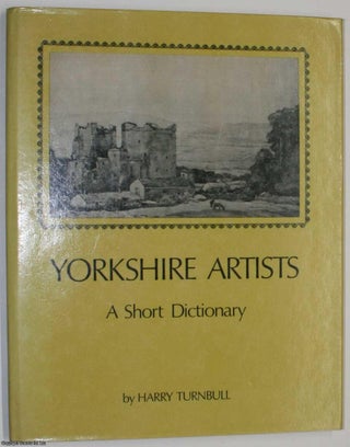 Yorkshire Artists : A Short Dictionary (Artists born before 1921). By Harry Turnbull.
