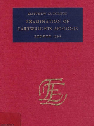 1596 : Examination of Cartwrights Apologie. By Matthew Sutcliffe : The examination of M. Thomas Cartwrights late apologie wherein his vaine and unjust challenge concerning certaine supposed slanders pretended to have been published in print against him, is answere and refuted.