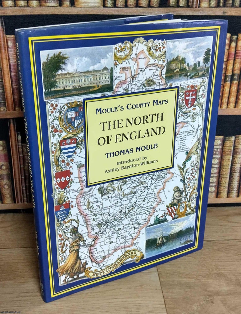 Item #373256 The North of England : Moule's County Maps. With 19 full colour illustrations & maps : 12 County Maps & 7 Town Plans. Introduced by Ashley Baynton-Williams. THOMAS MOULE'S COUNTY MAPS.