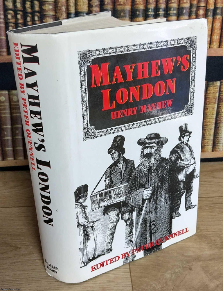 Item #373262 Mayhew's London. Being Selections from 'London Labour and The London Poor' By Henry Mayhew. 1987 Bracken Books Edition. Edited by Peter Quennell. HENRY MAYHEW ON LONDON LIFE.