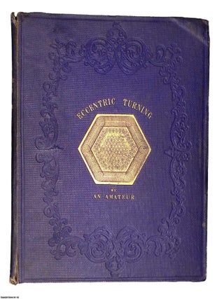 A Concise Treatise on Eccentric Turning: To Which are Added Practical Observations on the Uses of the Eccentric Cutting Frame, the Drilling Frame, and the Universal Cutting Frame. Illustrated by Figures and Eccentric Patterns: With Full Instructions as to the Modes by Which Such Patterns May Be Effected.