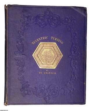 A Concise Treatise on Eccentric Turning: To Which are Added Practical Observations on the Uses of the Eccentric Cutting Frame, the Drilling Frame, and the Universal Cutting Frame. Illustrated by Figures and Eccentric Patterns: With Full Instructions as to the Modes by Which Such Patterns May Be Effected.