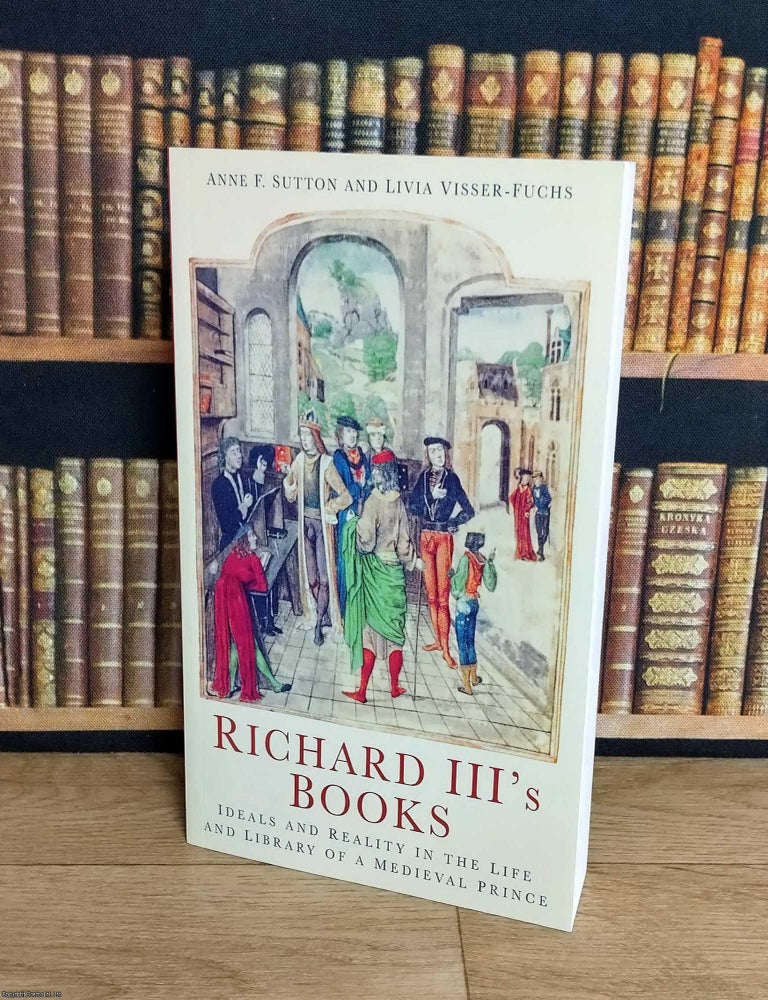 Item #376128 Richard III's Books : Ideals and Reality in the Life and Library of a Medieval Prince. Anne F. Sutton, Livia Visser-Fuchs.