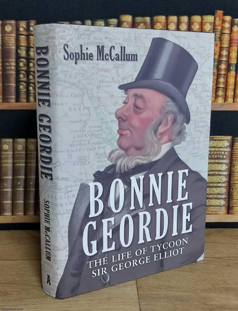 Item #376227 Bonnie Geordie : The Life of Tycoon Sir George Elliot. Sophie McCallum.