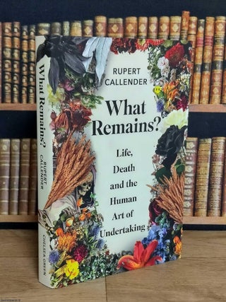 What Remains ? Life, Death and the Human Art of Undertaking. Rupert Callender.