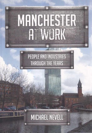 Manchester at Work. People and Industries Through The Years. Michael Nevell.