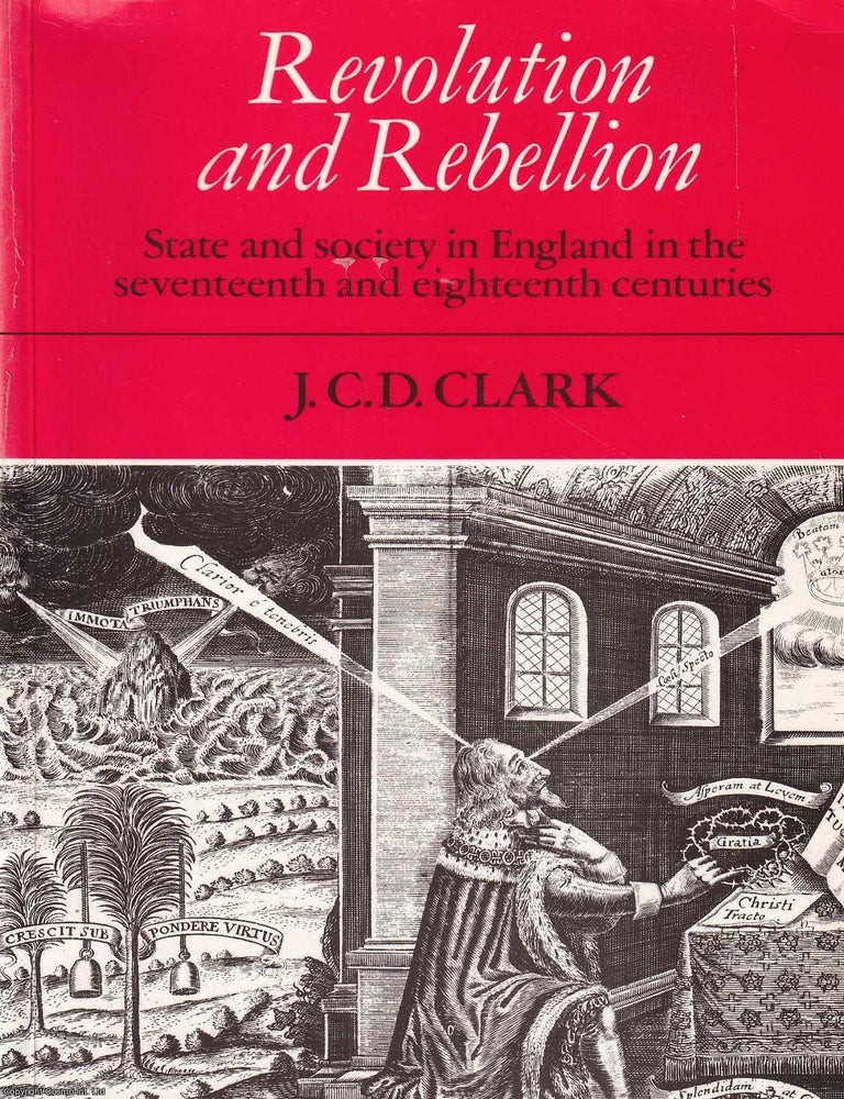 Item #518391 Revolution & Rebellion : State & Society in England in the Seventeenth & Eighteenth Centuries. J C. D. Clark.