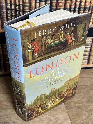 London in the Eighteenth Century : A Great and Monstrous Thing. Jerry White.