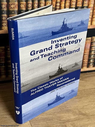 Inventing Grand Strategy and Teaching Command : The classic works of Alfred Thayer Mahan considered. Jon Tetsuro Sumida.