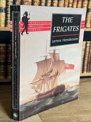 The Frigates : An Account of the Lesser Warships of the Wars from 1793-1815. James Henderson.