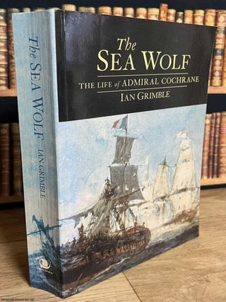 The Life of Admiral Cochrane : The Sea Wolf. Ian Grimble.