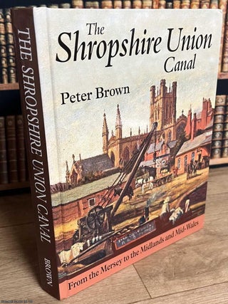 The Shropshire Union Canal : From the Mersey to the Midlands and Mid-Wales. By Peter Brown. HISTORY OF THE SHROPSHIRE UNION.