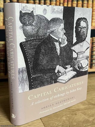 John Kay : Capital Caricatures. A selection of John Kay's etchings. By Sheila Szatkowski. JOHN KAY'S PORTRAITS OF EDINBURGH.