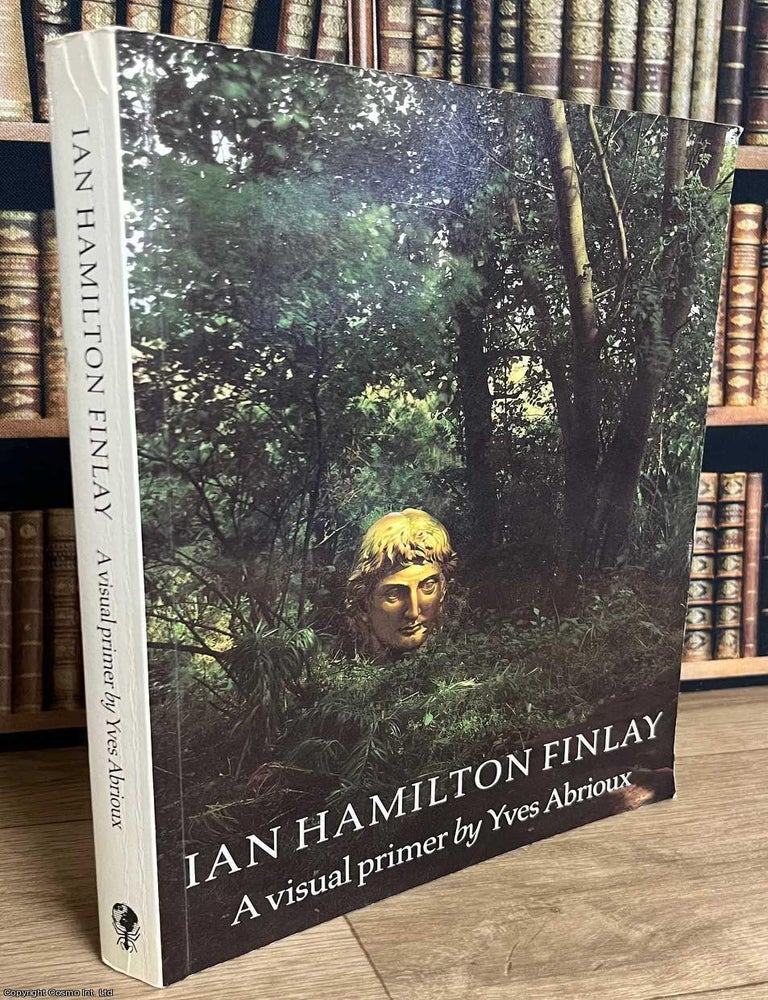Item #520109 Ian Hamilton Finlay, A Scottish Poet, Artist, and Gardener : A Visual Primer. By Yves Abrioux. POET RENOWNED SCOTTISH ARTIST, AND GARDENER.