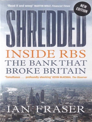 Shredded : Inside RBS the Bank that broke Britain. Ian Fraser.