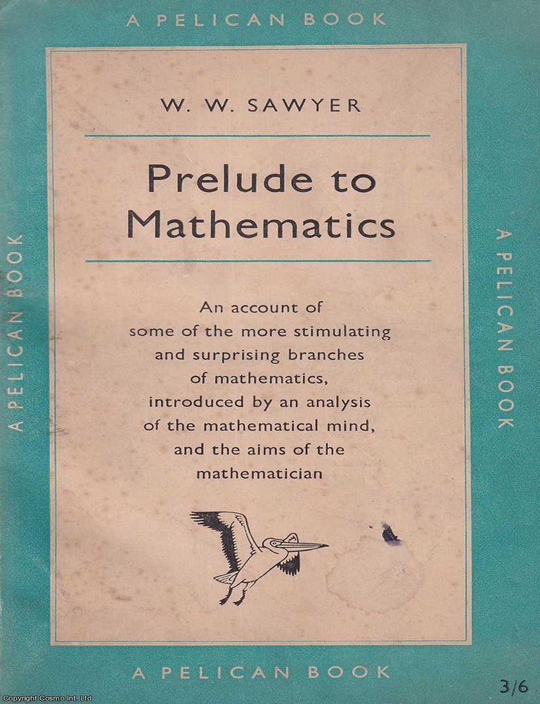 Item #521169 Prelude to Mathematics : An account of some of the more stimulating and surprising branches of mathematics, introduced by an analysis of the mathematical mind, and the aims of the mathematician. W W. Sawyer.