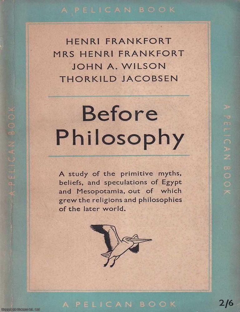 Item #521227 Before Philosophy : A study of the primitive myths, beliefs, and speculations of Egypt and Mesopotamia, out of which grew the religions and philosophies of the later world. Henri Frankfort, others.