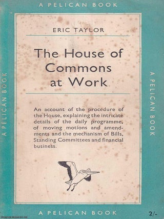 The House of Commons at Work : An account of the procedure of the house, explaining the intricate. Eric Taylor.