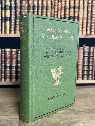 Wayside and Woodland Ferns : A Guide to British Ferns, Horse Tails & Club-Mosses. By Edward Step. SPORE PLANTS.